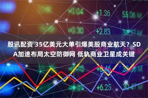 股讯配资 35亿美元大单引爆美股商业航天？SDA加速布局太空防御网 低轨商业卫星成关键