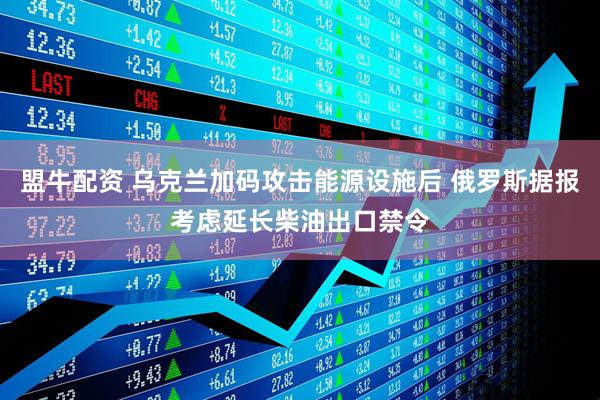 盟牛配资 乌克兰加码攻击能源设施后 俄罗斯据报考虑延长柴油出口禁令
